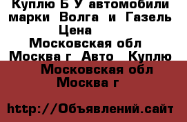 Куплю Б/У автомобили марки “Волга“ и “Газель“. › Цена ­ 5 000 - Московская обл., Москва г. Авто » Куплю   . Московская обл.,Москва г.